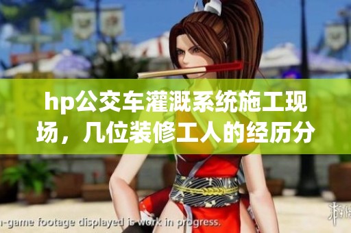 hp公交车灌溉系统施工现场，几位装修工人的经历分享