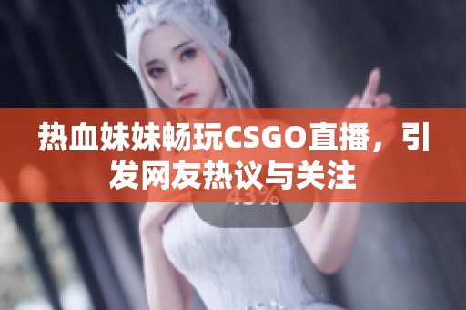 热血妹妹畅玩CSGO直播，引发网友热议与关注