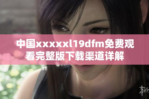中国xxxxxl19dfm免费观看完整版下载渠道详解