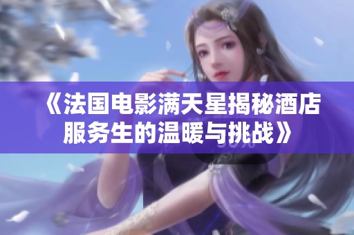 《法国电影满天星揭秘酒店服务生的温暖与挑战》