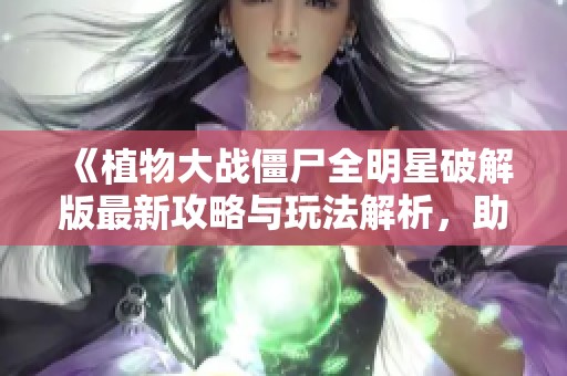 《植物大战僵尸全明星破解版最新攻略与玩法解析，助你轻松战胜僵尸》