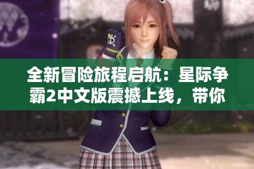 全新冒险旅程启航：星际争霸2中文版震撼上线，带你探索迷人的科幻宇宙
