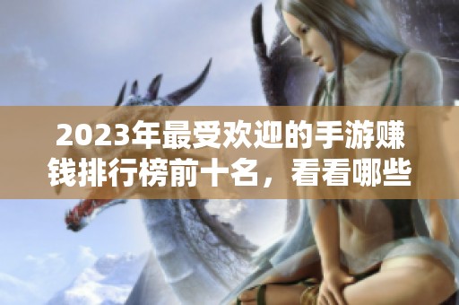 2023年最受欢迎的手游赚钱排行榜前十名，看看哪些游戏能够为你带来收益