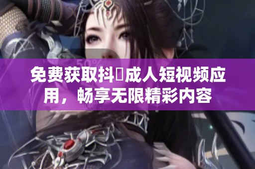 免费获取抖抈成人短视频应用，畅享无限精彩内容