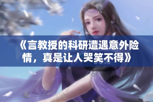 《言教授的科研遭遇意外险情，真是让人哭笑不得》