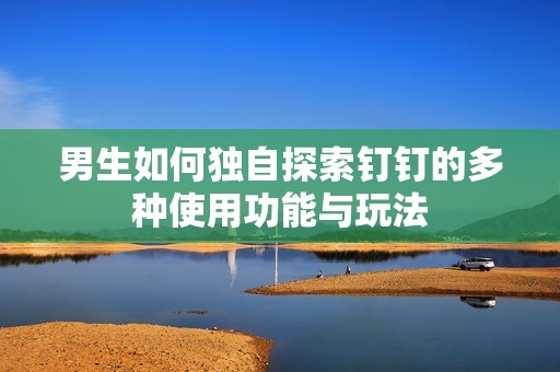 男生如何独自探索钉钉的多种使用功能与玩法