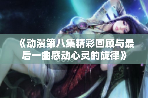 《动漫第八集精彩回顾与最后一曲感动心灵的旋律》