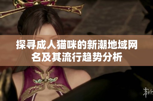 探寻成人猫咪的新潮地域网名及其流行趋势分析