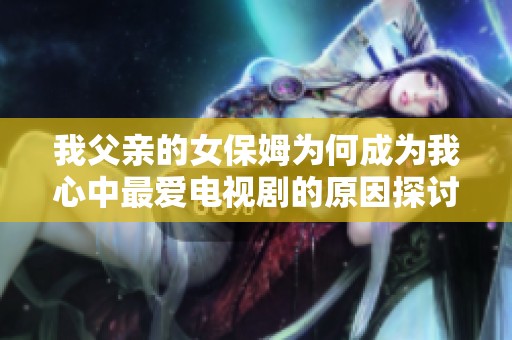 我父亲的女保姆为何成为我心中最爱电视剧的原因探讨