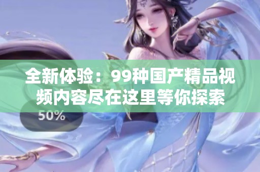 全新体验：99种国产精品视频内容尽在这里等你探索