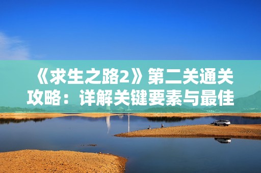 《求生之路2》第二关通关攻略：详解关键要素与最佳行动路线指南