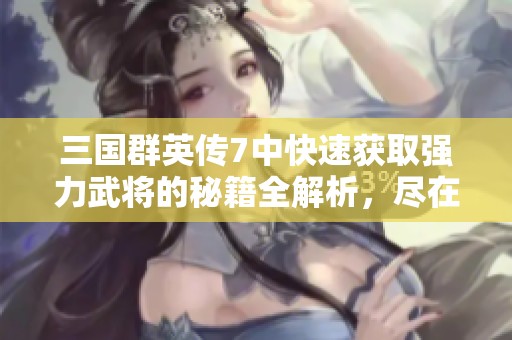 三国群英传7中快速获取强力武将的秘籍全解析，尽在圣山手游网