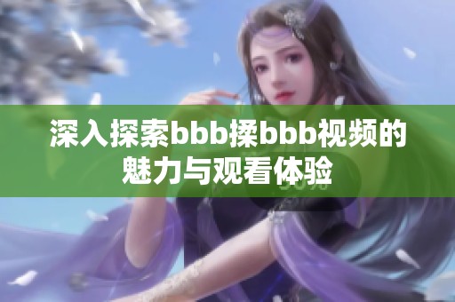 深入探索bbb揉bbb视频的魅力与观看体验