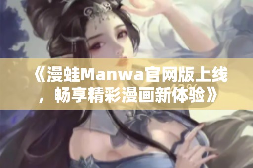 《漫蛙Manwa官网版上线，畅享精彩漫画新体验》