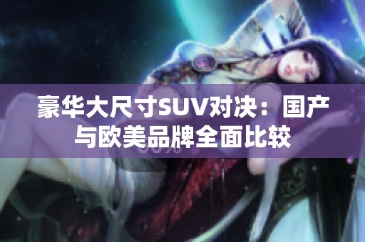 豪华大尺寸SUV对决：国产与欧美品牌全面比较