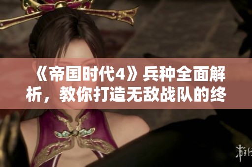 《帝国时代4》兵种全面解析，教你打造无敌战队的终极攻略揭秘
