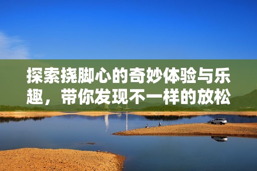 探索挠脚心的奇妙体验与乐趣，带你发现不一样的放松方式