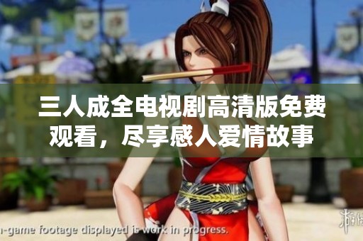 三人成全电视剧高清版免费观看，尽享感人爱情故事