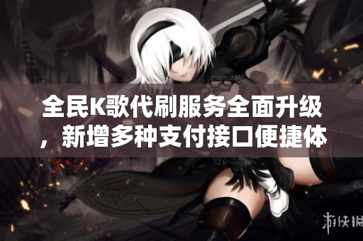 全民K歌代刷服务全面升级，新增多种支付接口便捷体验大提升