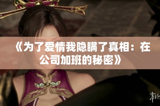 《为了爱情我隐瞒了真相：在公司加班的秘密》
