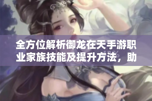 全方位解析御龙在天手游职业家族技能及提升方法，助你掌握技能运用技巧