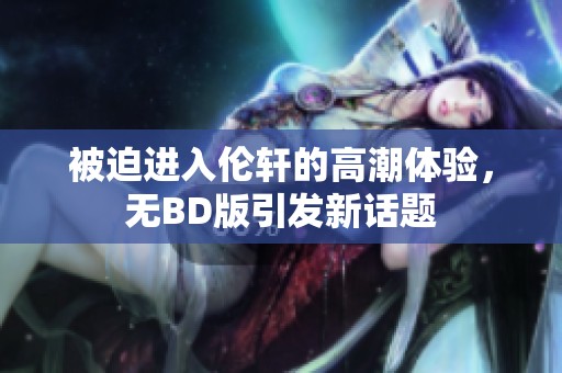 被迫进入伦轩的高潮体验，无BD版引发新话题