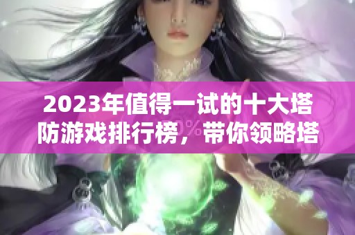2023年值得一试的十大塔防游戏排行榜，带你领略塔防游戏的乐趣与策略性
