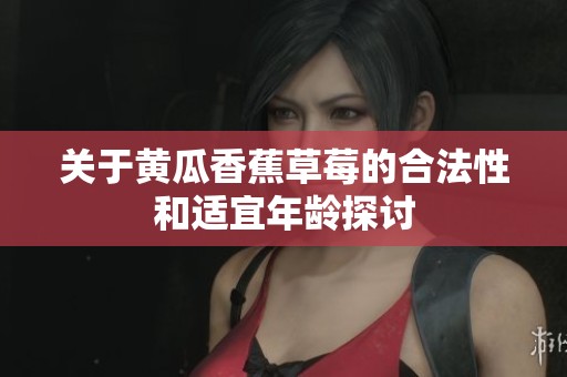 关于黄瓜香蕉草莓的合法性和适宜年龄探讨