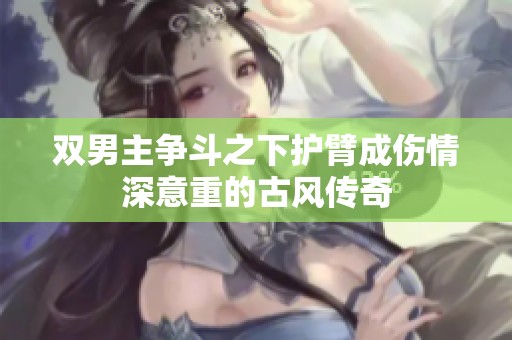 双男主争斗之下护臂成伤情深意重的古风传奇