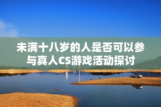 未满十八岁的人是否可以参与真人CS游戏活动探讨
