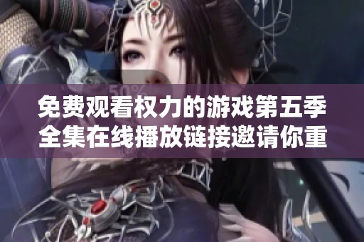 免费观看权力的游戏第五季全集在线播放链接邀请你重返七国争夺之战的精彩历程
