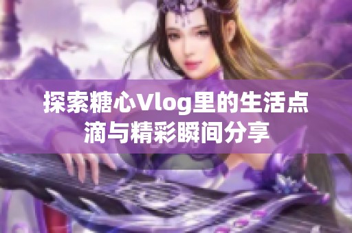探索糖心Vlog里的生活点滴与精彩瞬间分享