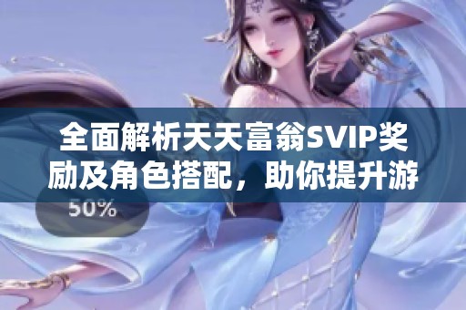 全面解析天天富翁SVIP奖励及角色搭配，助你提升游戏策略与乐趣体验的必备指南