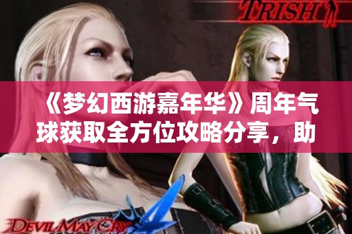 《梦幻西游嘉年华》周年气球获取全方位攻略分享，助你轻松参与活动乐趣无穷