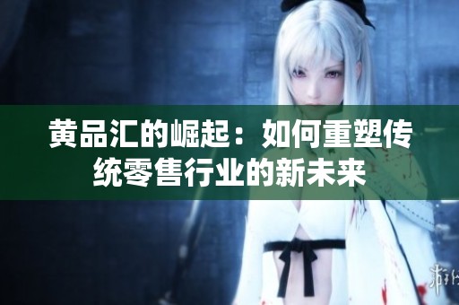 黄品汇的崛起：如何重塑传统零售行业的新未来