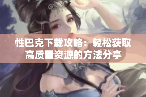 性巴克下载攻略：轻松获取高质量资源的方法分享