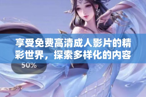 享受免费高清成人影片的精彩世界，探索多样化的内容和精彩剧情