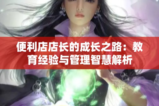 便利店店长的成长之路：教育经验与管理智慧解析