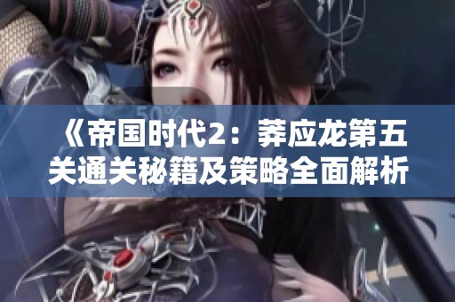 《帝国时代2：莽应龙第五关通关秘籍及策略全面解析指南》