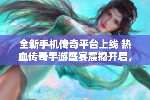 全新手机传奇平台上线 热血传奇手游盛宴震撼开启，加入我们的冒险征程！