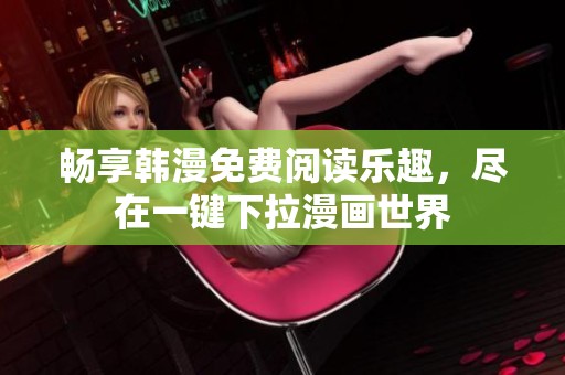 畅享韩漫免费阅读乐趣，尽在一键下拉漫画世界