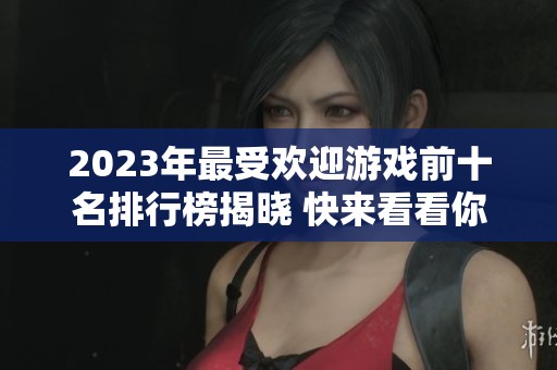 2023年最受欢迎游戏前十名排行榜揭晓 快来看看你最爱的游戏是否上榜