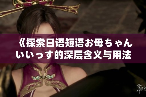 《探索日语短语お母ちゃんいいっす的深层含义与用法》