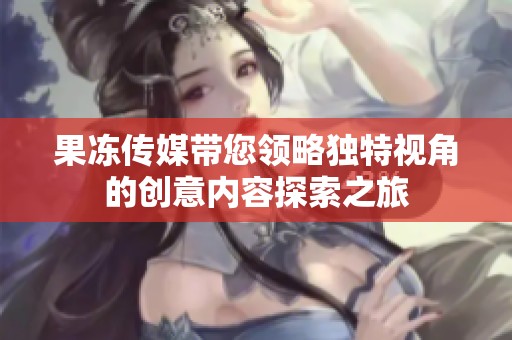 果冻传媒带您领略独特视角的创意内容探索之旅