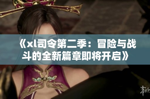 《xl司令第二季：冒险与战斗的全新篇章即将开启》