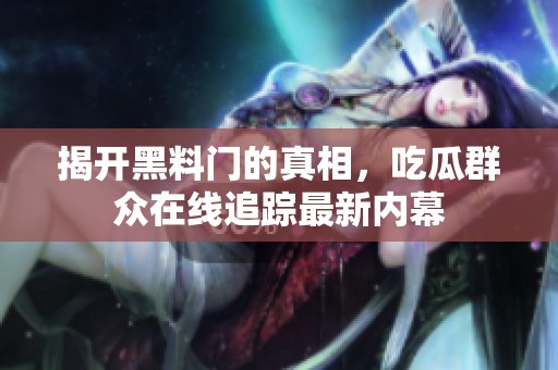 揭开黑料门的真相，吃瓜群众在线追踪最新内幕