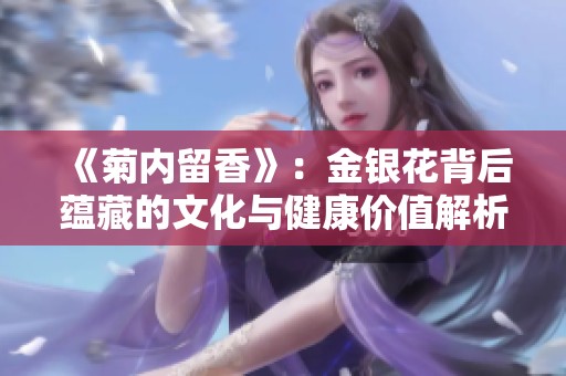 《菊内留香》：金银花背后蕴藏的文化与健康价值解析