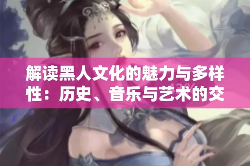 解读黑人文化的魅力与多样性：历史、音乐与艺术的交汇