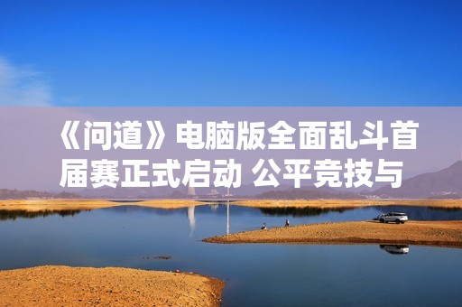 《问道》电脑版全面乱斗首届赛正式启动 公平竞技与吃鸡体验等你来挑战