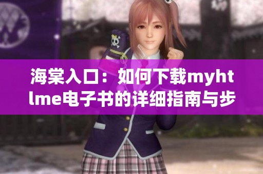 海棠入口：如何下载myhtlme电子书的详细指南与步骤